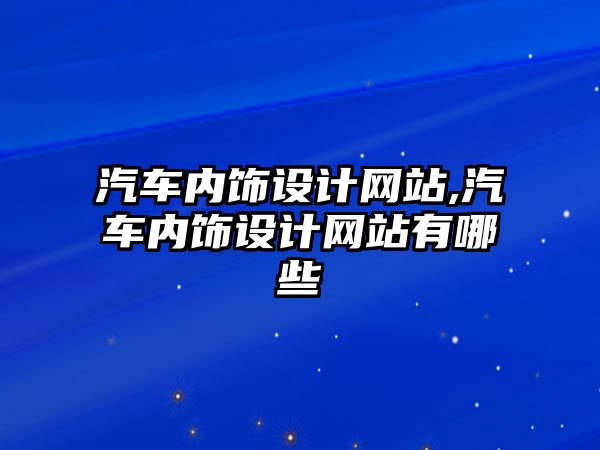 汽車內(nèi)飾設(shè)計(jì)網(wǎng)站,汽車內(nèi)飾設(shè)計(jì)網(wǎng)站有哪些