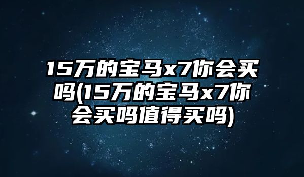 15萬的寶馬x7你會買嗎(15萬的寶馬x7你會買嗎值得買嗎)