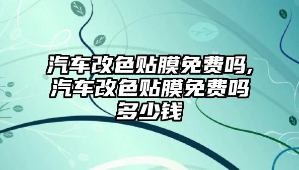 汽車改色貼膜免費(fèi)嗎,汽車改色貼膜免費(fèi)嗎多少錢