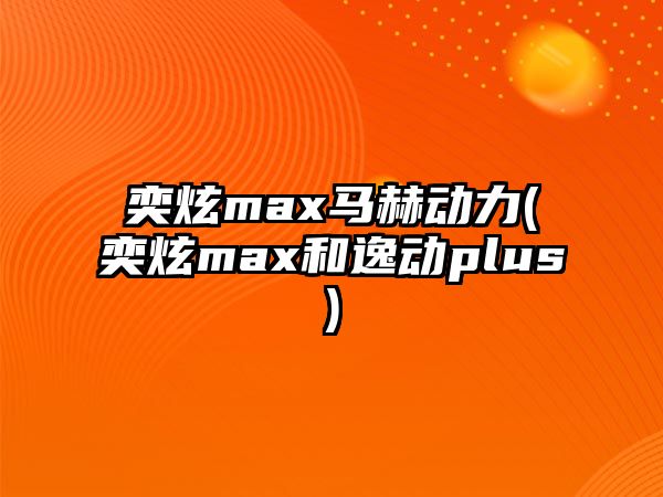 奕炫max馬赫動力(奕炫max和逸動plus)