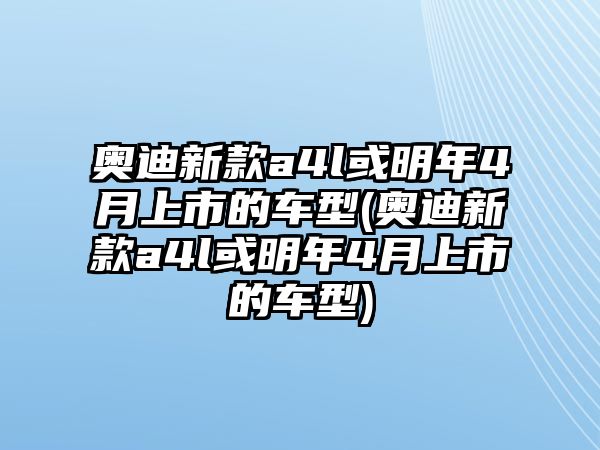 奧迪新款a4l或明年4月上市的車型(奧迪新款a4l或明年4月上市的車型)