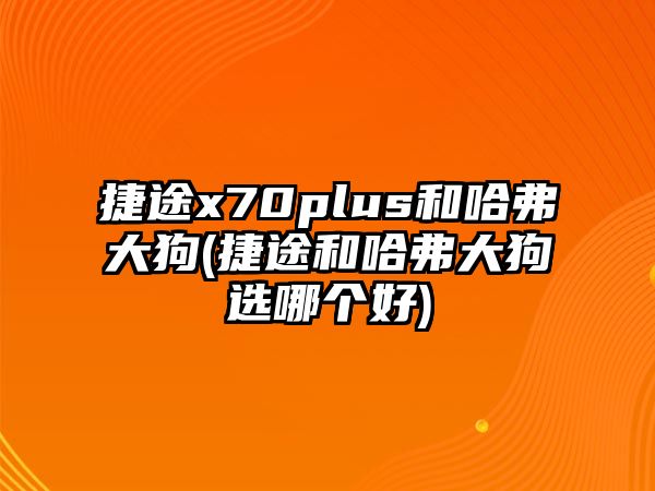 捷途x70plus和哈弗大狗(捷途和哈弗大狗選哪個(gè)好)