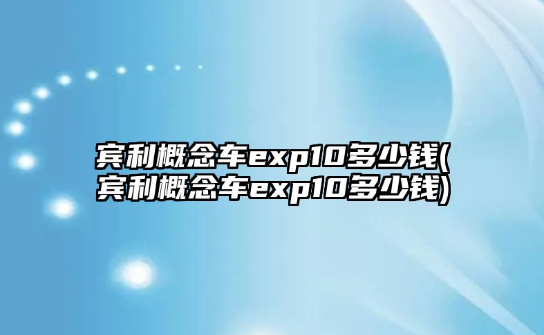 賓利概念車exp10多少錢(賓利概念車exp10多少錢)