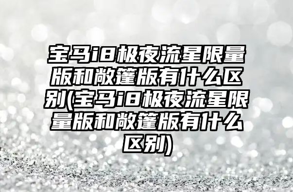 寶馬i8極夜流星限量版和敞篷版有什么區別(寶馬i8極夜流星限量版和敞篷版有什么區別)