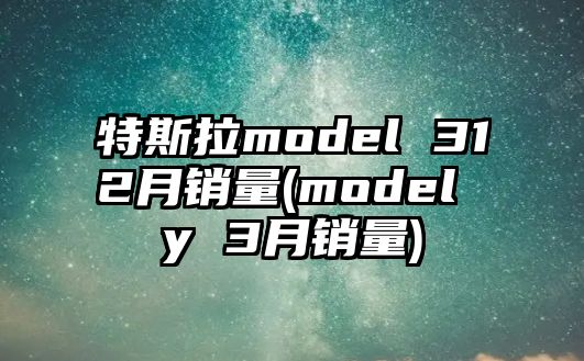 特斯拉model 312月銷量(model y 3月銷量)