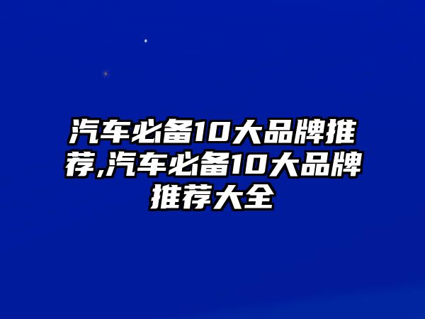 汽車必備10大品牌推薦,汽車必備10大品牌推薦大全