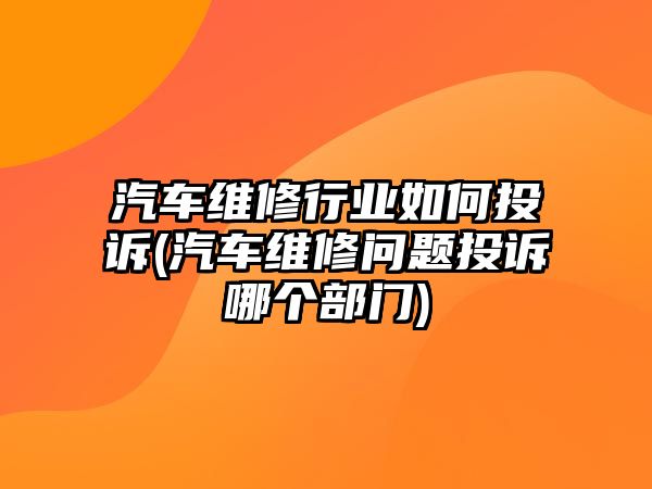 汽車維修行業(yè)如何投訴(汽車維修問題投訴哪個部門)