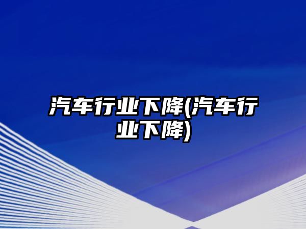 汽車行業下降(汽車行業下降)