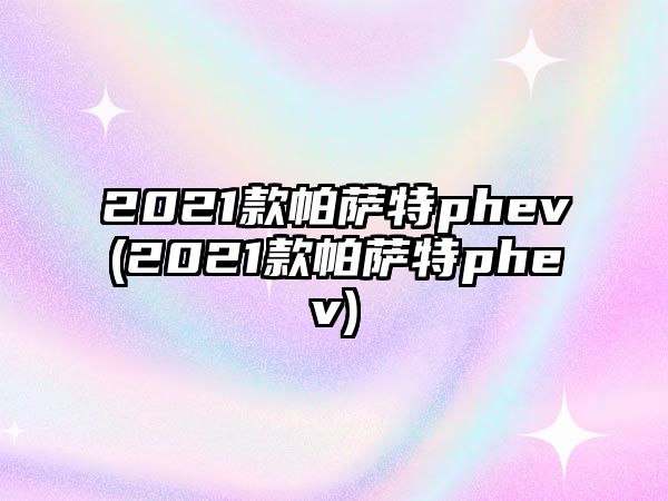 2021款帕薩特phev(2021款帕薩特phev)