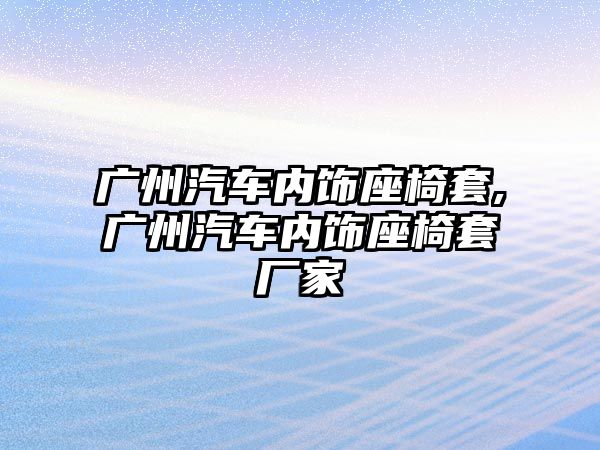 廣州汽車內飾座椅套,廣州汽車內飾座椅套廠家