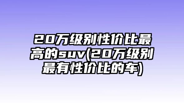 20萬級別性價比最高的suv(20萬級別最有性價比的車)