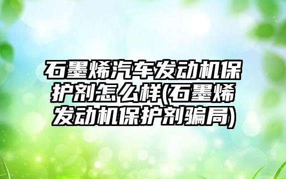 石墨烯汽車發動機保護劑怎么樣(石墨烯發動機保護劑騙局)