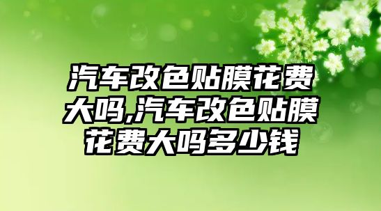 汽車改色貼膜花費(fèi)大嗎,汽車改色貼膜花費(fèi)大嗎多少錢