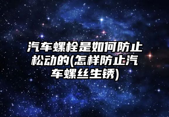 汽車螺栓是如何防止松動的(怎樣防止汽車螺絲生銹)