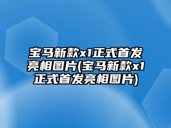 寶馬新款x1正式首發亮相圖片(寶馬新款x1正式首發亮相圖片)