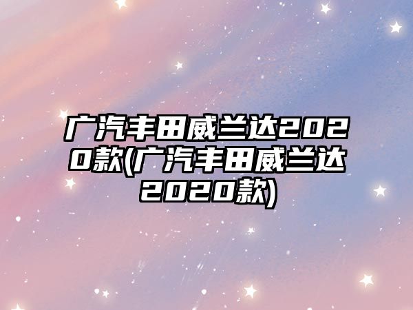 廣汽豐田威蘭達(dá)2020款(廣汽豐田威蘭達(dá)2020款)