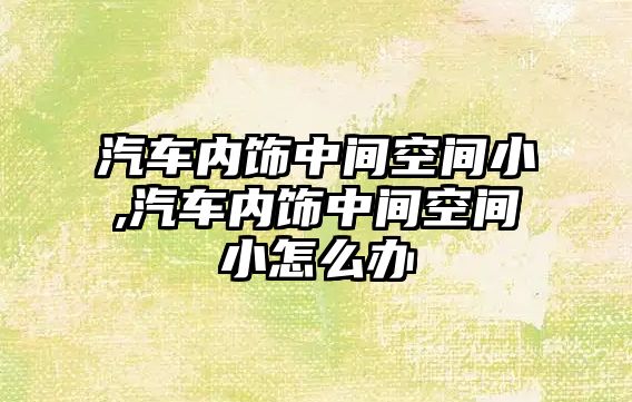 汽車內飾中間空間小,汽車內飾中間空間小怎么辦