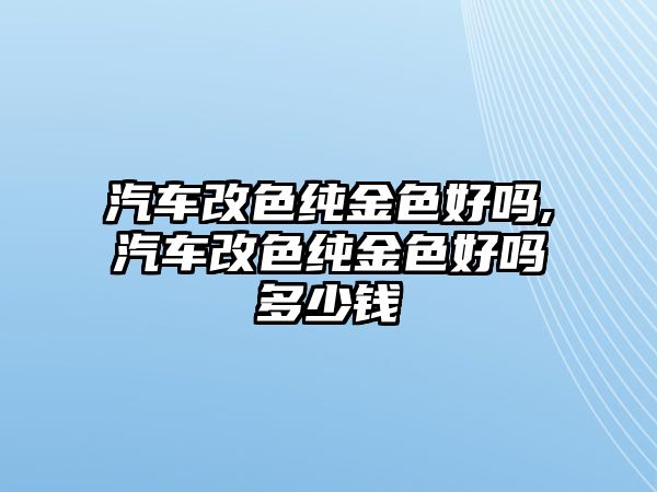 汽車改色純金色好嗎,汽車改色純金色好嗎多少錢