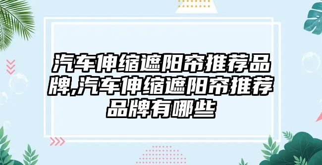 汽車伸縮遮陽簾推薦品牌,汽車伸縮遮陽簾推薦品牌有哪些