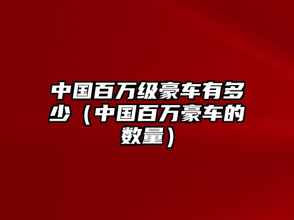 中國百萬級豪車有多少（中國百萬豪車的數(shù)量）