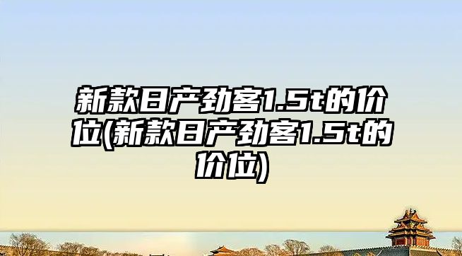 新款日產(chǎn)勁客1.5t的價(jià)位(新款日產(chǎn)勁客1.5t的價(jià)位)