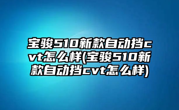 寶駿510新款自動擋cvt怎么樣(寶駿510新款自動擋cvt怎么樣)