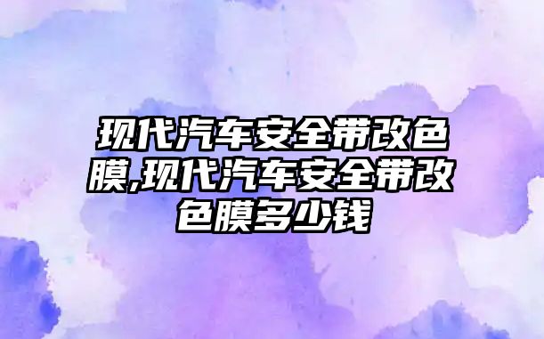 現代汽車安全帶改色膜,現代汽車安全帶改色膜多少錢