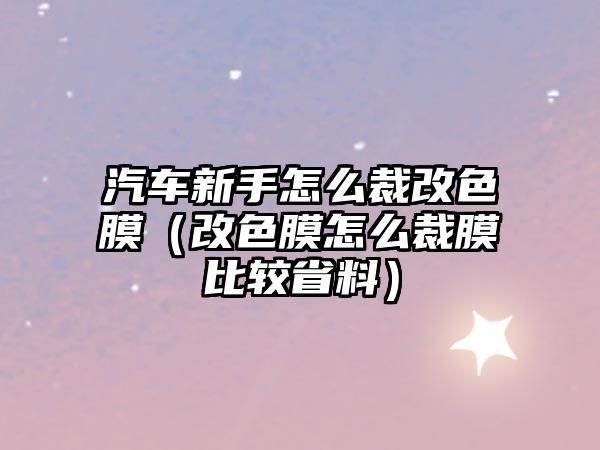 汽車新手怎么裁改色膜（改色膜怎么裁膜比較省料）