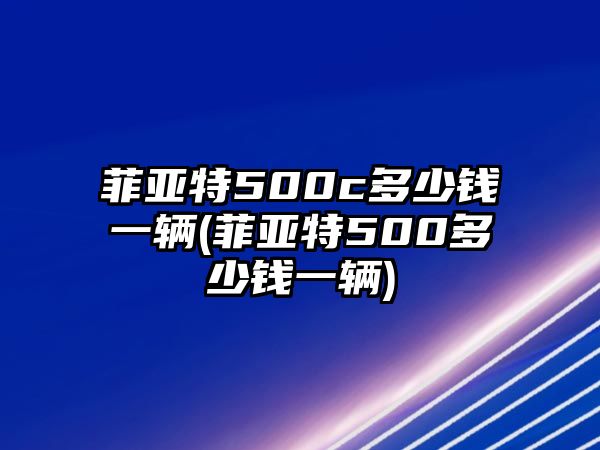 菲亞特500c多少錢一輛(菲亞特500多少錢一輛)