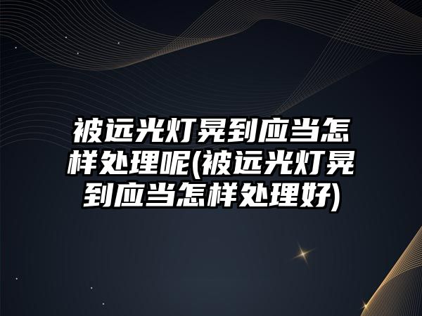 被遠光燈晃到應當怎樣處理呢(被遠光燈晃到應當怎樣處理好)