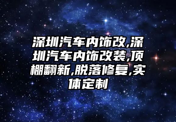 深圳汽車內飾改,深圳汽車內飾改裝,頂棚翻新,脫落修復,實體定制