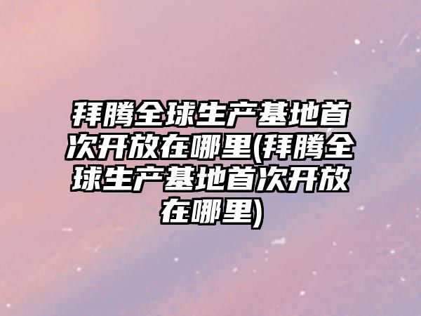 拜騰全球生產基地首次開放在哪里(拜騰全球生產基地首次開放在哪里)