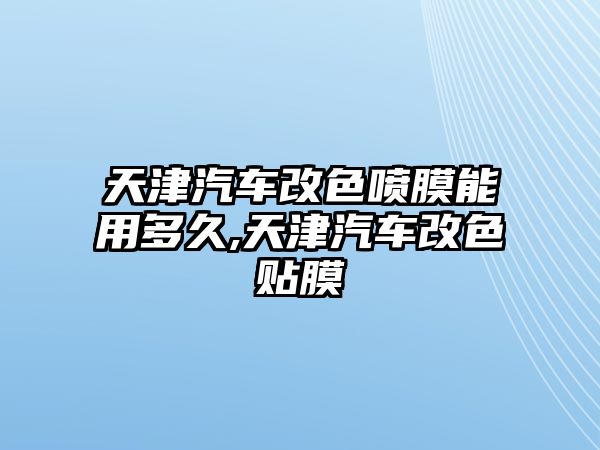 天津汽車改色噴膜能用多久,天津汽車改色貼膜