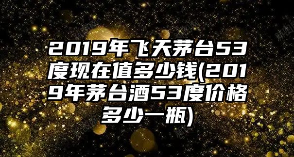 2019年飛天茅臺(tái)53度現(xiàn)在值多少錢(2019年茅臺(tái)酒53度價(jià)格多少一瓶)