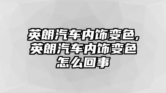 英朗汽車內(nèi)飾變色,英朗汽車內(nèi)飾變色怎么回事