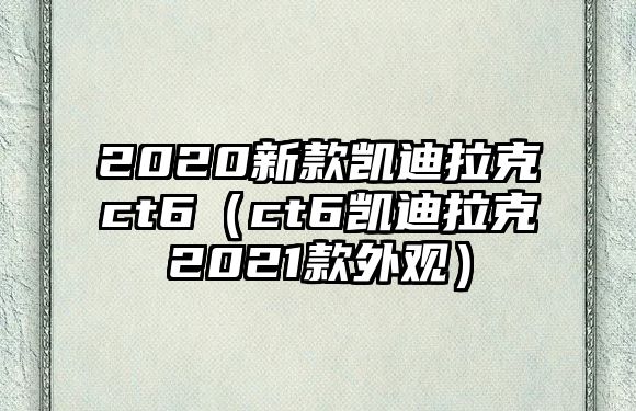 2020新款凱迪拉克ct6（ct6凱迪拉克2021款外觀）