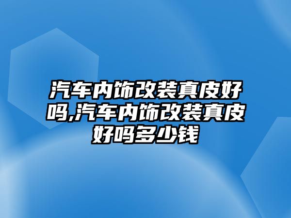 汽車內飾改裝真皮好嗎,汽車內飾改裝真皮好嗎多少錢