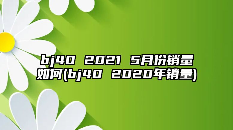 bj40 2021 5月份銷量如何(bj40 2020年銷量)