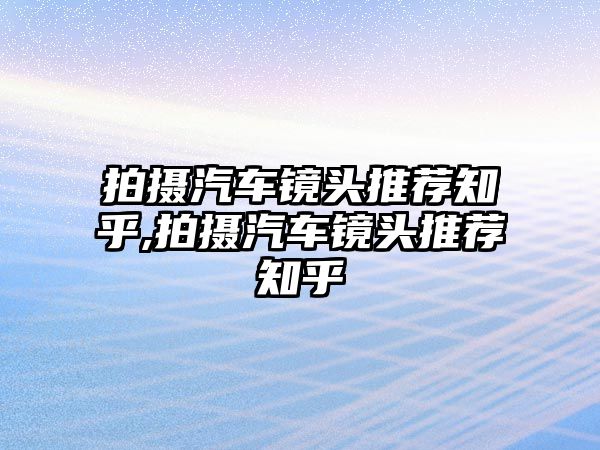 拍攝汽車鏡頭推薦知乎,拍攝汽車鏡頭推薦知乎