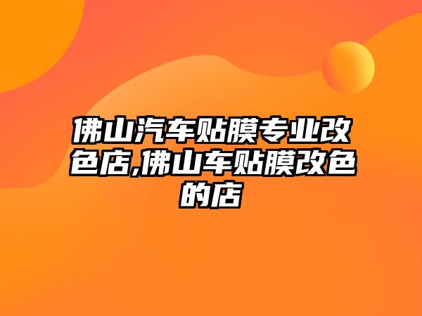 佛山汽車貼膜專業改色店,佛山車貼膜改色的店