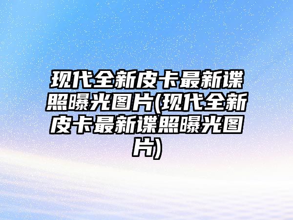 現代全新皮卡最新諜照曝光圖片(現代全新皮卡最新諜照曝光圖片)