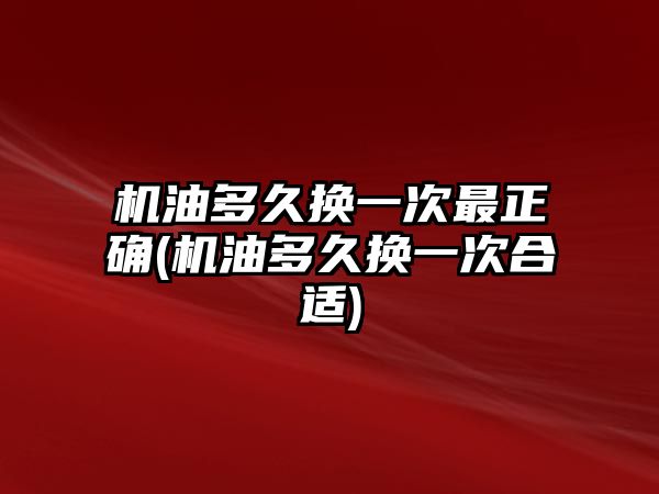 機油多久換一次最正確(機油多久換一次合適)