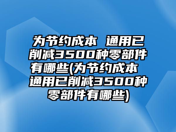 為節約成本 通用已削減3500種零部件有哪些(為節約成本 通用已削減3500種零部件有哪些)