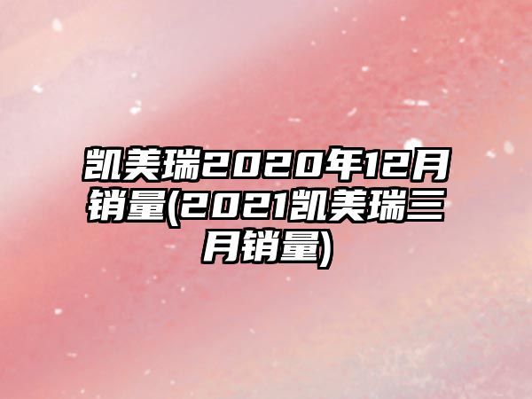 凱美瑞2020年12月銷量(2021凱美瑞三月銷量)