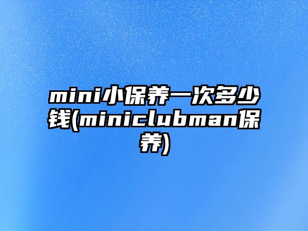 mini小保養(yǎng)一次多少錢(miniclubman保養(yǎng))