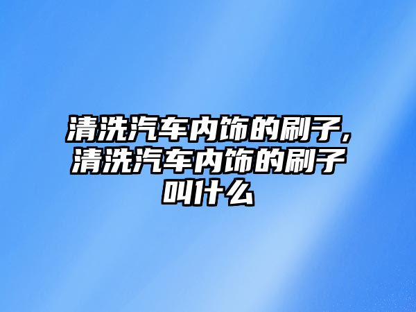 清洗汽車內飾的刷子,清洗汽車內飾的刷子叫什么