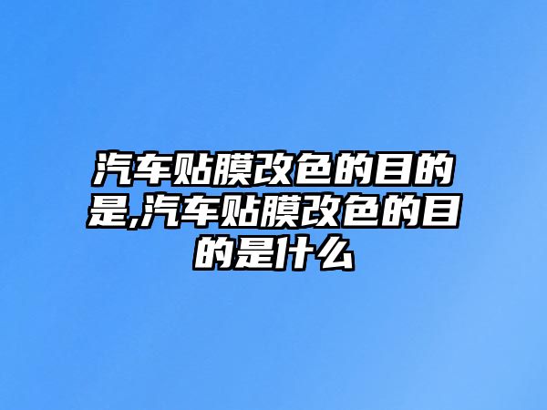 汽車貼膜改色的目的是,汽車貼膜改色的目的是什么