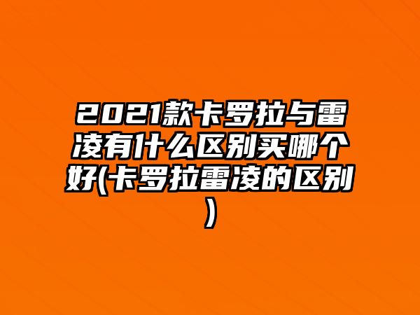 2021款卡羅拉與雷凌有什么區別買哪個好(卡羅拉雷凌的區別)