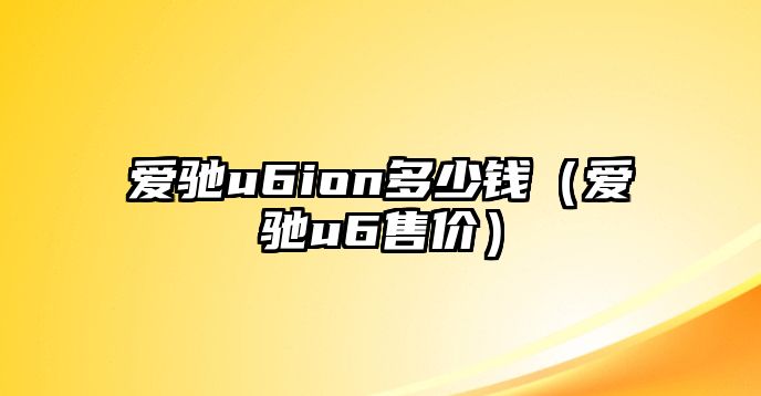 愛馳u6ion多少錢（愛馳u6售價）