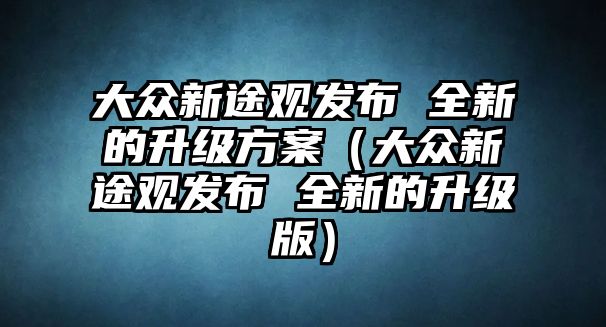 大眾新途觀發布 全新的升級方案（大眾新途觀發布 全新的升級版）